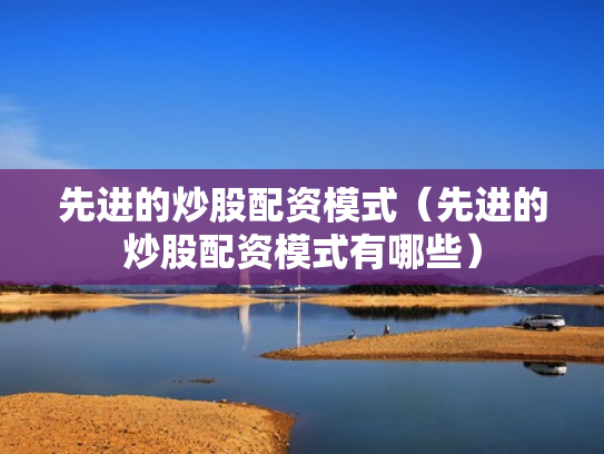 先进的炒股配资模式（先进的炒股配资模式有哪些）