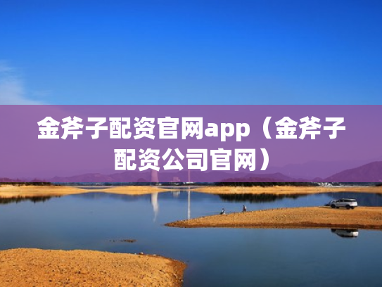 金斧子配资官网app（金斧子配资公司官网）