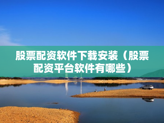 股票配资软件下载安装（股票配资平台软件有哪些）