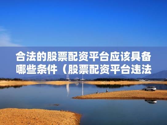 合法的股票配资平台应该具备哪些条件（股票配资平台违法吗）