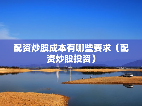 配资炒股成本有哪些要求（配资炒股投资）