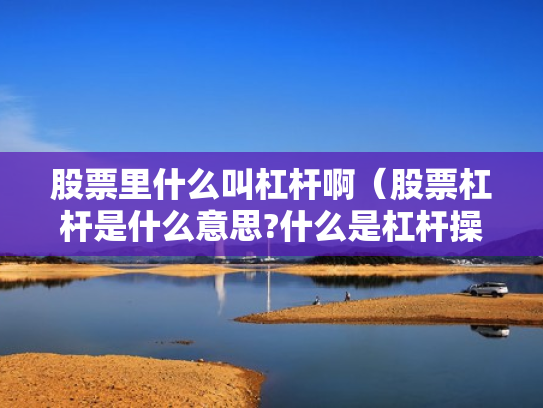 股票里什么叫杠杆啊（股票杠杆是什么意思?什么是杠杆操作）