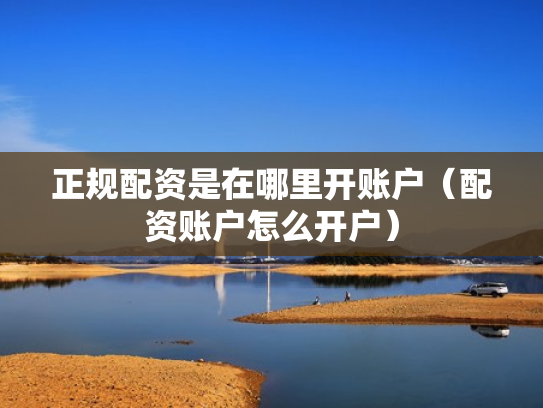 正规配资是在哪里开账户（配资账户怎么开户）