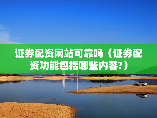证券配资网站可靠吗（证券配资功能包括哪些内容?）