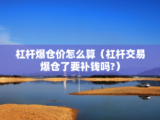 杠杆爆仓价怎么算（杠杆交易爆仓了要补钱吗?）