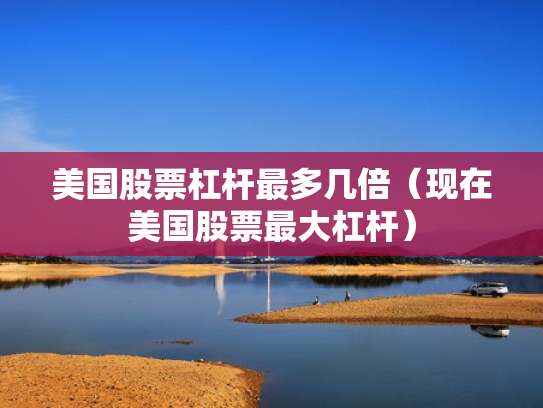 美国股票杠杆最多几倍（现在美国股票最大杠杆）