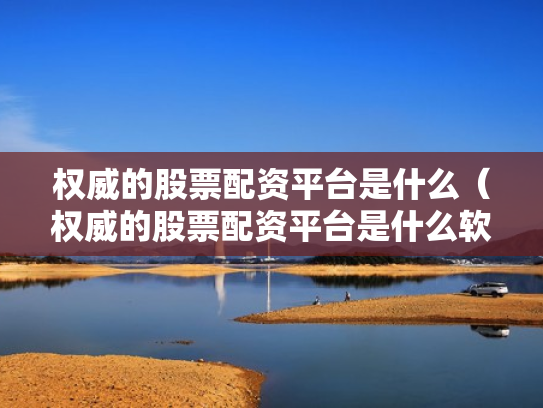 权威的股票配资平台是什么（权威的股票配资平台是什么软件）