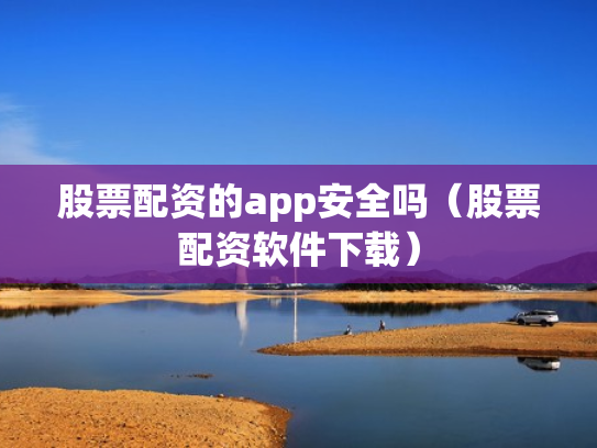 股票配资的app安全吗（股票配资软件下载）