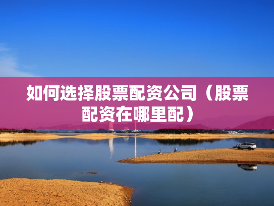 如何选择股票配资公司（股票配资在哪里配）