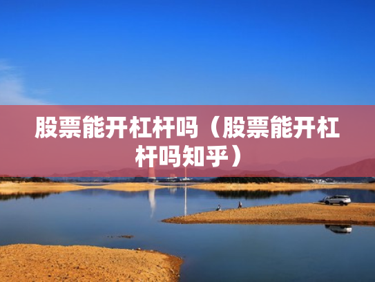 股票能开杠杆吗（股票能开杠杆吗知乎）