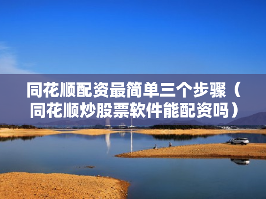 同花顺配资最简单三个步骤（同花顺炒股票软件能配资吗）