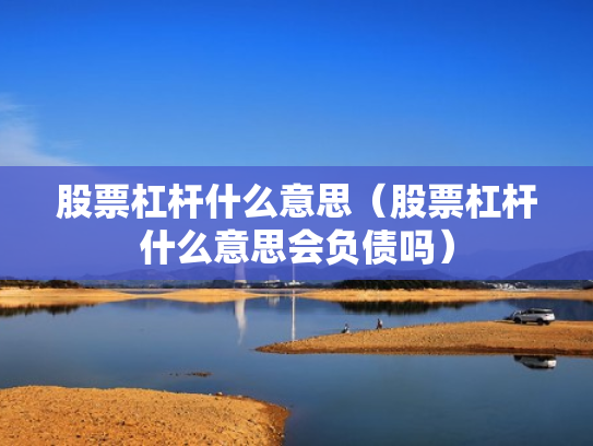 股票杠杆什么意思（股票杠杆什么意思会负债吗）