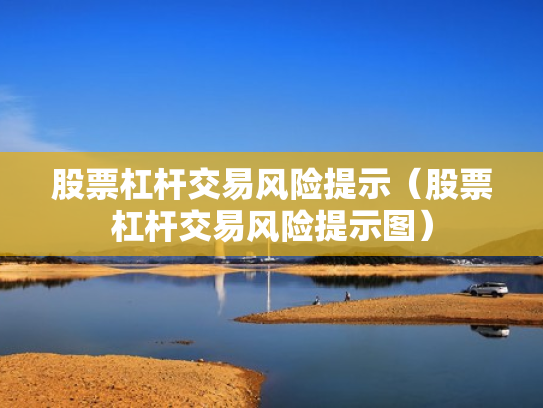 股票杠杆交易风险提示（股票杠杆交易风险提示图）