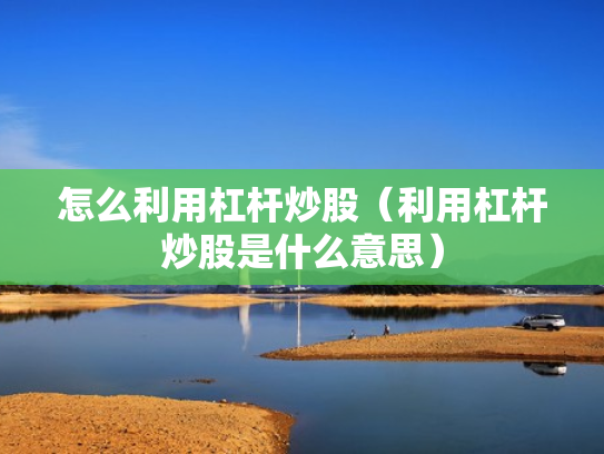 怎么利用杠杆炒股（利用杠杆炒股是什么意思）