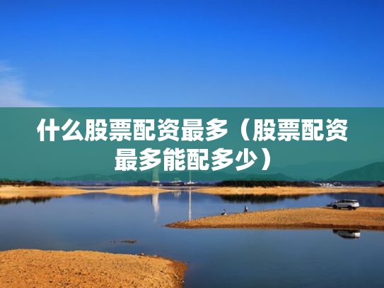 什么股票配资最多（股票配资最多能配多少）