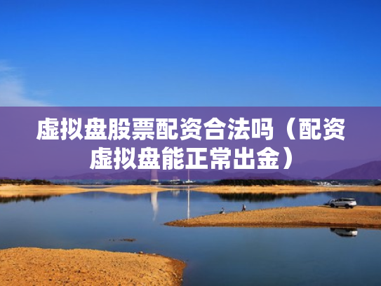 虚拟盘股票配资合法吗（配资虚拟盘能正常出金）