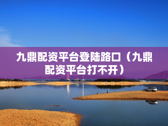 九鼎配资平台登陆路口（九鼎配资平台打不开）