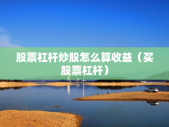股票杠杆炒股怎么算收益（买股票杠杆）