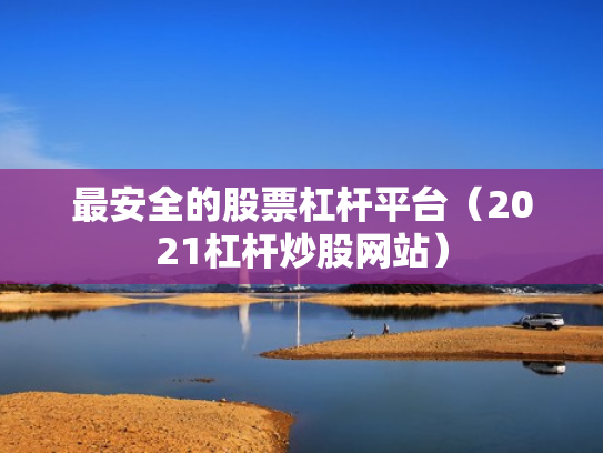 最安全的股票杠杆平台（2021杠杆炒股网站）