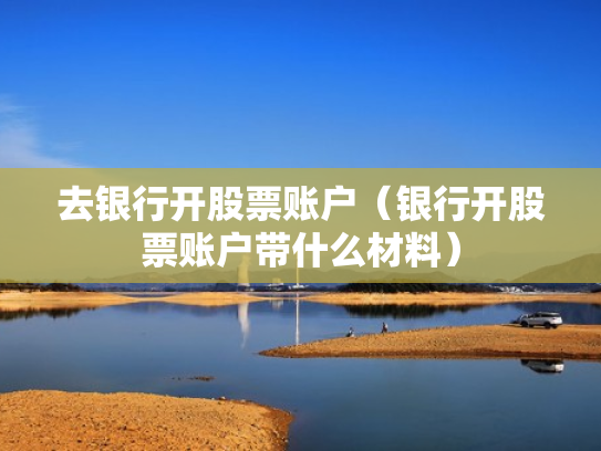 去银行开股票账户（银行开股票账户带什么材料）