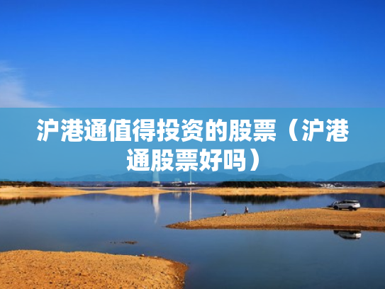 沪港通值得投资的股票（沪港通股票好吗）
