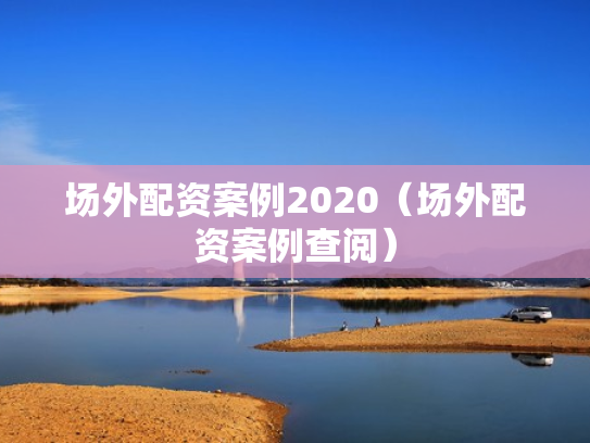 场外配资案例2020（场外配资案例查阅）