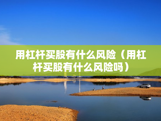 用杠杆买股有什么风险（用杠杆买股有什么风险吗）
