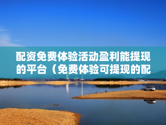 配资免费体验活动盈利能提现的平台（免费体验可提现的配资平台）