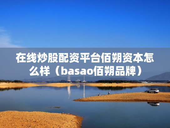 在线炒股配资平台佰朔资本怎么样（basao佰朔品牌）