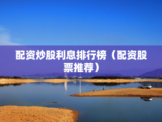 配资炒股利息排行榜（配资股票推荐）