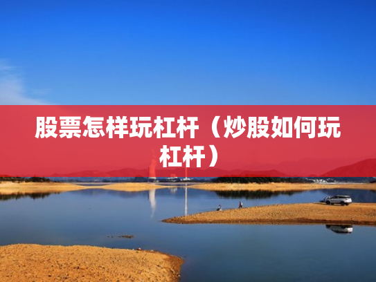 股票怎样玩杠杆（炒股如何玩杠杆）