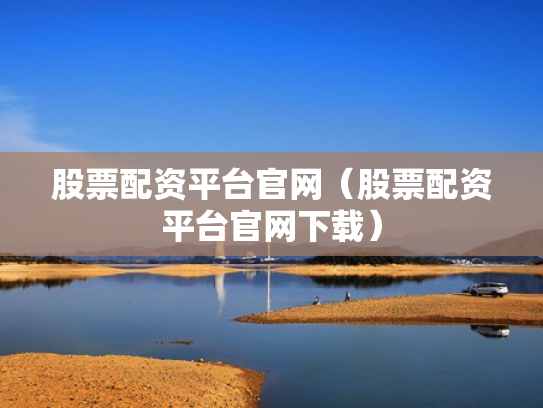 股票配资平台官网（股票配资平台官网下载）