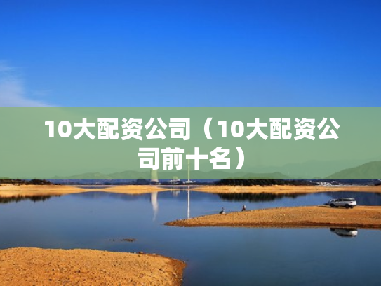 10大配资公司（10大配资公司前十名）