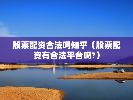 股票配资合法吗知乎（股票配资有合法平台吗?）