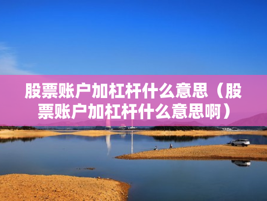 股票账户加杠杆什么意思（股票账户加杠杆什么意思啊）