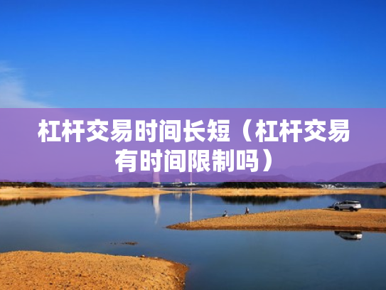 杠杆交易时间长短（杠杆交易有时间限制吗）