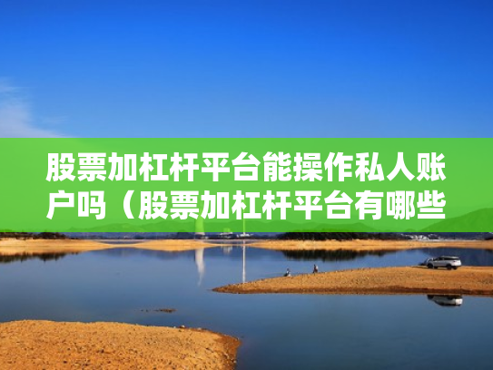 股票加杠杆平台能操作私人账户吗（股票加杠杆平台有哪些）