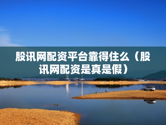 股讯网配资平台靠得住么（股讯网配资是真是假）