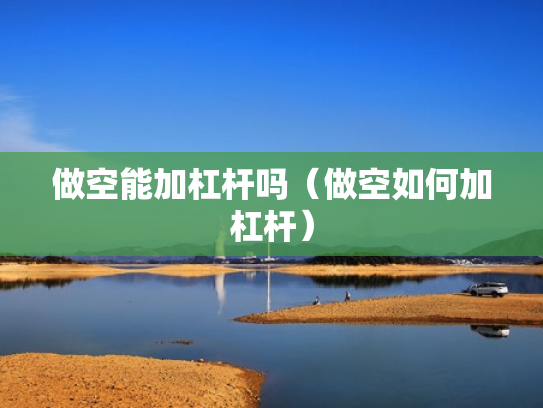 做空能加杠杆吗（做空如何加杠杆）