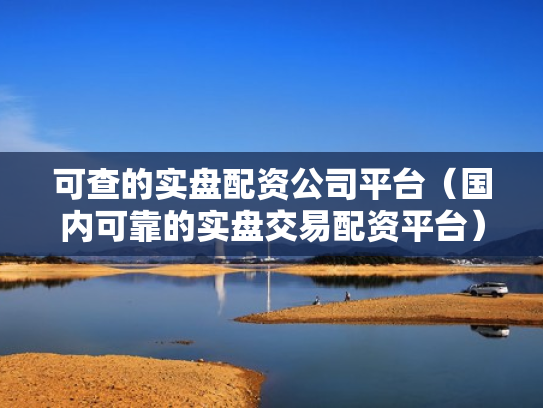 可查的实盘配资公司平台（国内可靠的实盘交易配资平台）