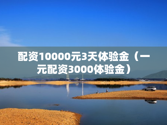 配资10000元3天体验金（一元配资3000体验金）