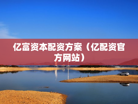 亿富资本配资方案（亿配资官方网站）