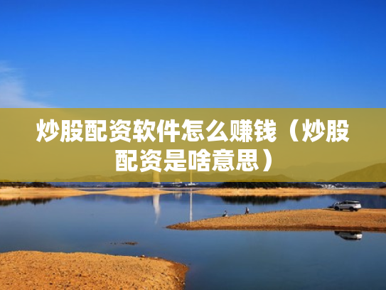 炒股配资软件怎么赚钱（炒股配资是啥意思）