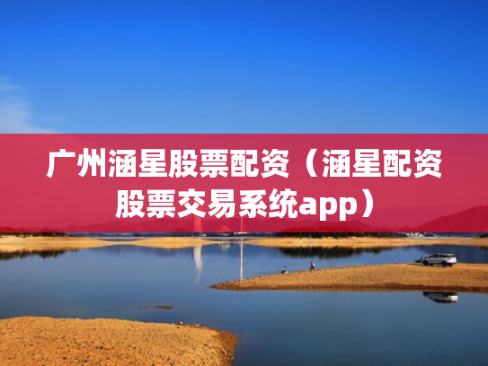 广州涵星股票配资（涵星配资股票交易系统app）