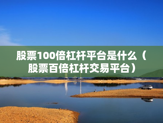 股票100倍杠杆平台是什么（股票百倍杠杆交易平台）