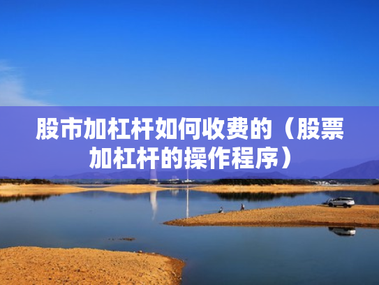 股市加杠杆如何收费的（股票加杠杆的操作程序）