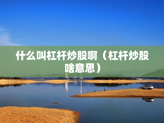 什么叫杠杆炒股啊（杠杆炒股啥意思）