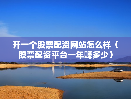开一个股票配资网站怎么样（股票配资平台一年赚多少）