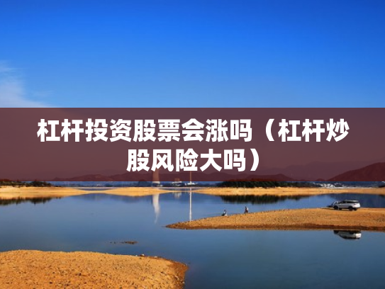 杠杆投资股票会涨吗（杠杆炒股风险大吗）