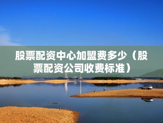 股票配资中心加盟费多少（股票配资公司收费标准）